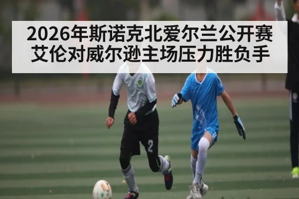 2026年斯诺克北爱尔兰公开赛艾伦对威尔逊主场压力胜负手（NineGamesOfficial）
