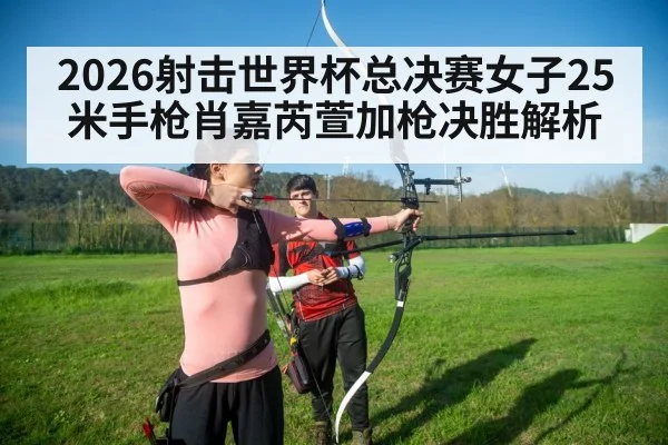 2026射击世界杯总决赛女子25米手枪肖嘉芮萱加枪决胜解析
