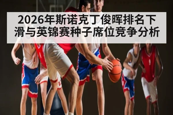 2026年斯诺克丁俊晖排名下滑与英锦赛种子席位竞争分析