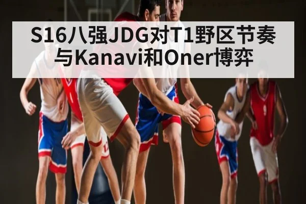 S16八强JDG对T1野区节奏与Kanavi和Oner博弈