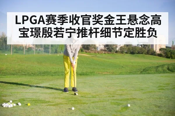 LPGA赛季收官奖金王悬念高宝璟殷若宁推杆细节定胜负（NineGamesOfficial）