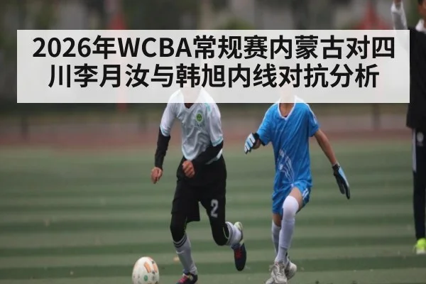 2026年WCBA常规赛内蒙古对四川李月汝与韩旭内线对抗分析（NineGamesOfficial）